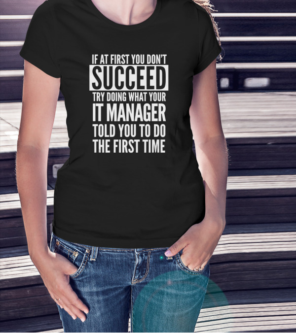 If At First You Don't Succeed Try Doing What Your IT Manager Told You To Do The First Time T-Shirt