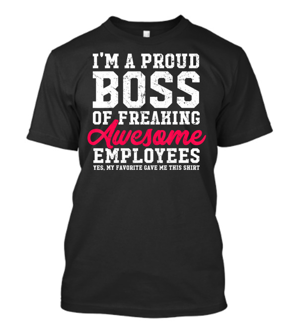 Proud Boss Of Freaking Awesome Employees Yes My Favorite Gave Me This T-Shirt