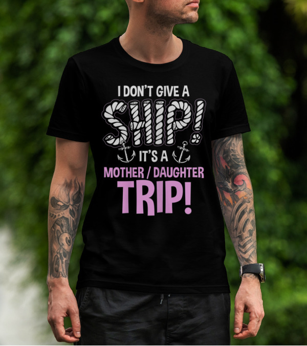I Don't Give A Ship It's A Mother Daughter Trip T-Shirt