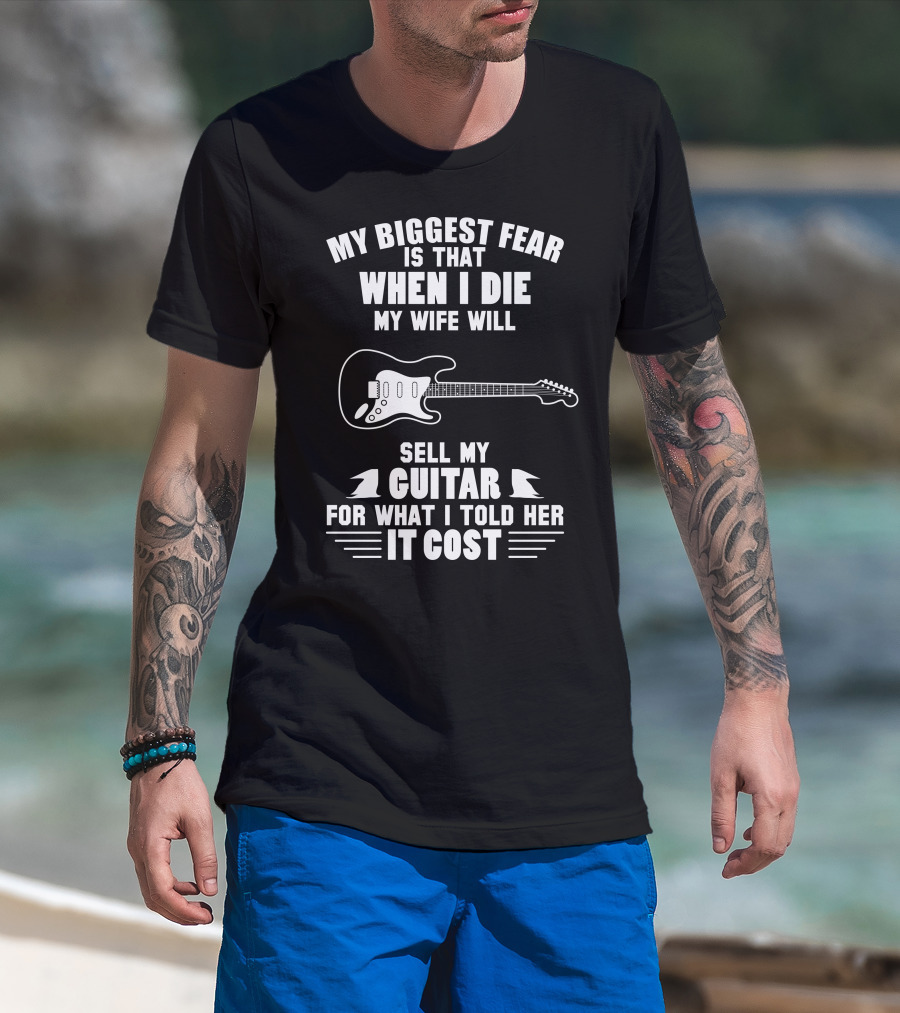 My Biggest Fear Is That When I Die My Wife Will Sell My Guitar For What I Told Her It Cost T-Shirt