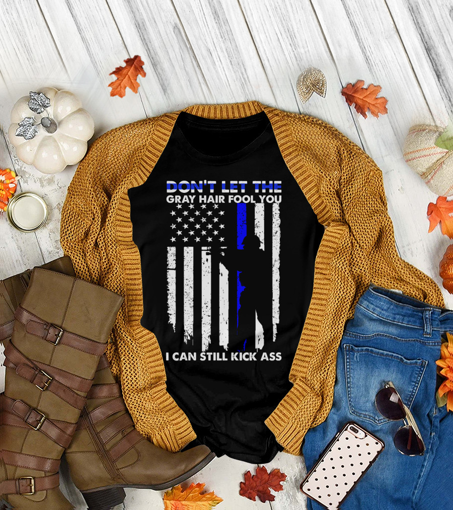 DON'T LET THE GRAY HAIR FOOL YOU I CAN STILL KICK ASS Thin Blue Line Flag T-Shirt