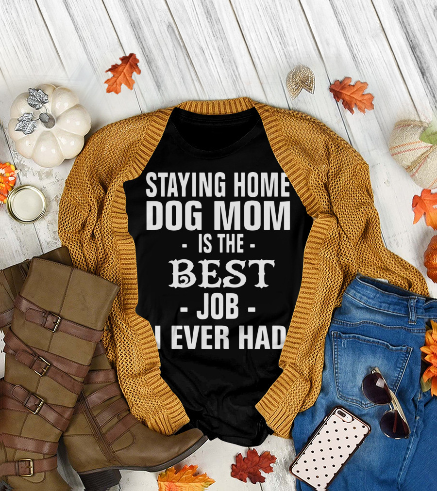 Staying Home Dog Mom Is the Best Job I Ever Had T-Shirt