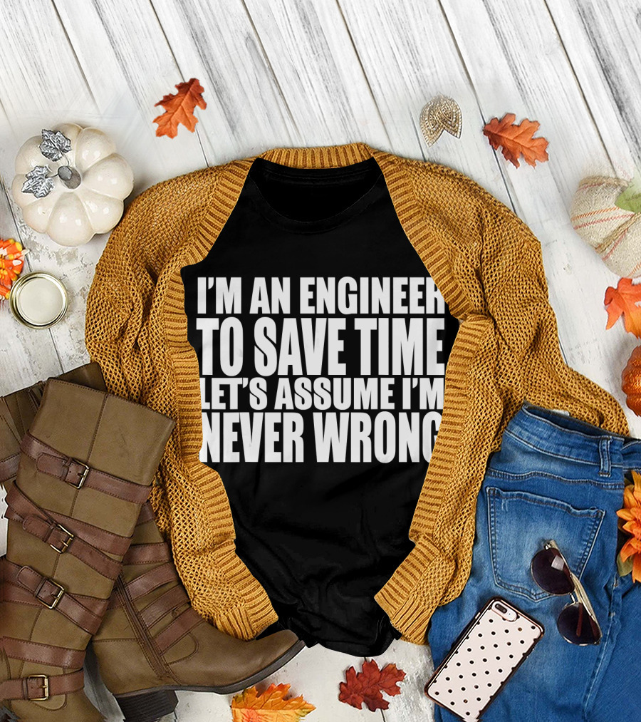I'm An Engineer To Save Time Let's Assume I'm Never Wrong T-Shirt