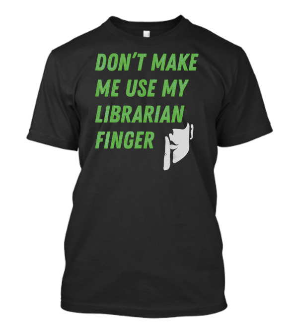 DON'T MAKE ME USE MY LIBRARIAN FINGER T-Shirt