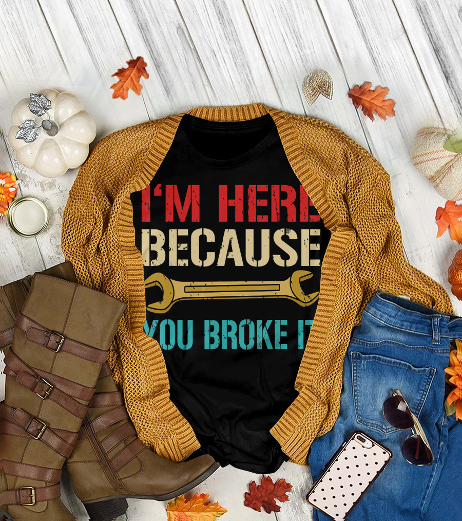 Funny Mechanic I'm Here Because You Broke It T-Shirt
