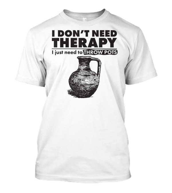 I Don't Need Therapy Just Need To Throw Pots T-Shirt