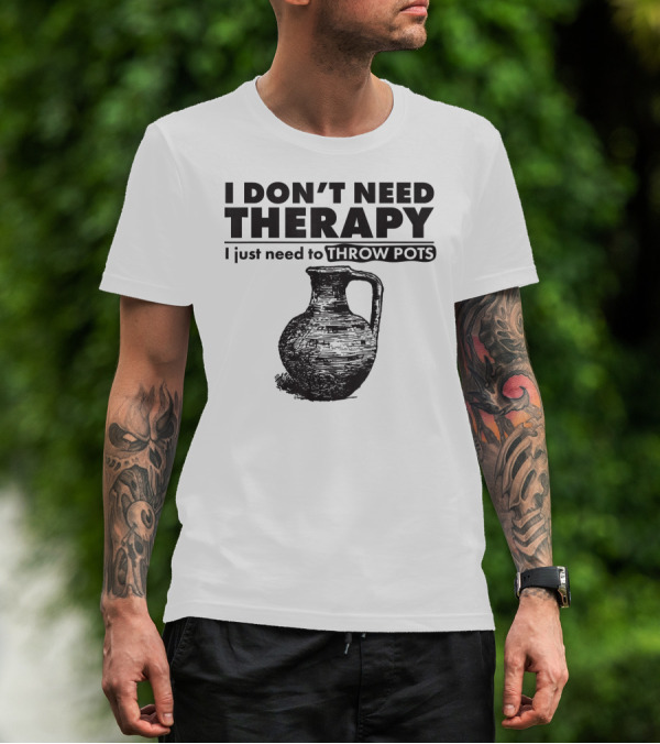 I Don't Need Therapy Just Need To Throw Pots T-Shirt