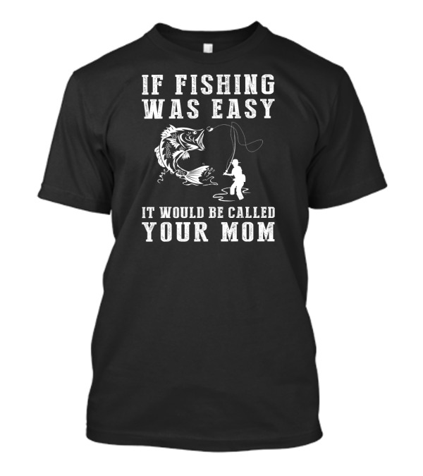 If Fishing Was Easy It Would Be Called Your Mom T-Shirt