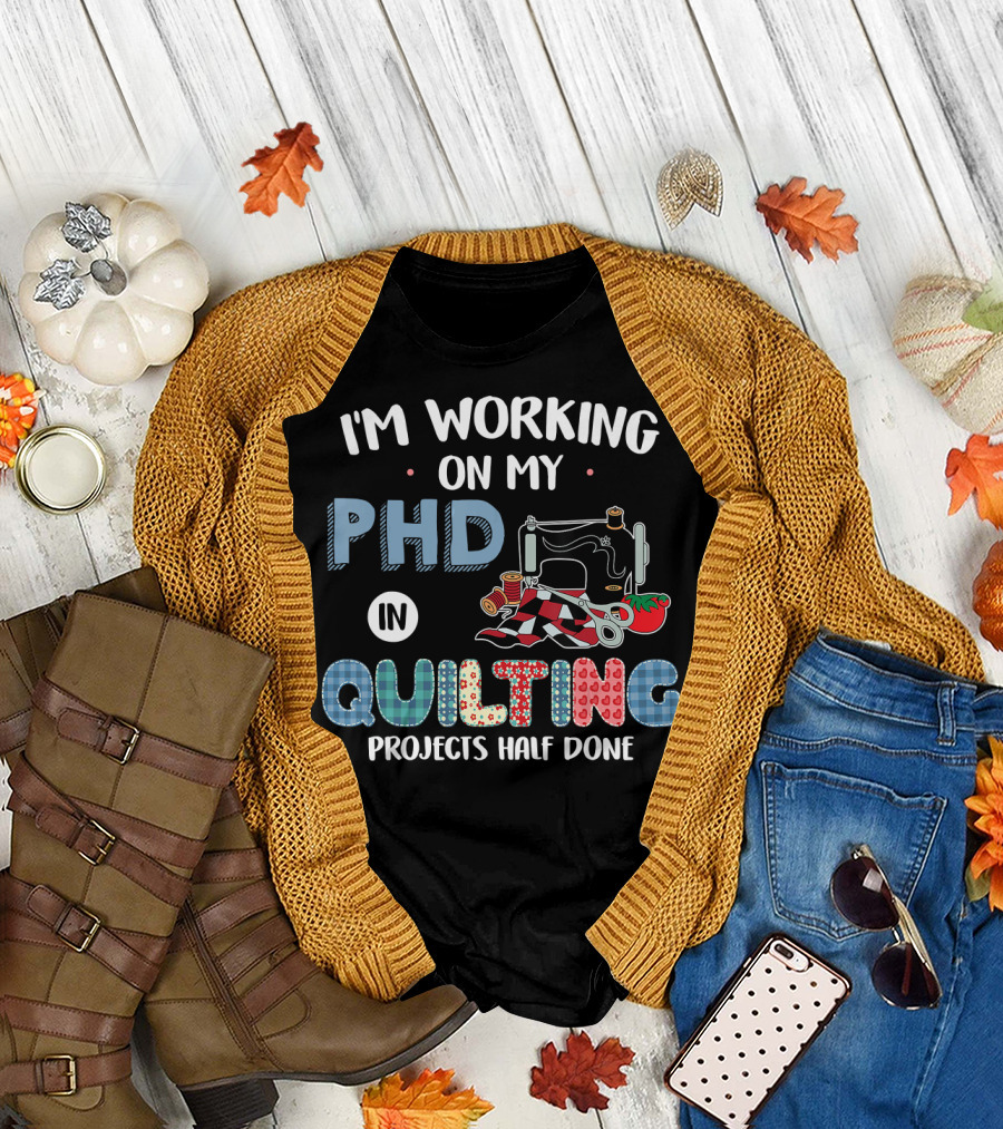 I'm Working on My PHD in Quilting Projects Half Done Sewing Machine Scissors Tomato Pin Cushion T-Shirt