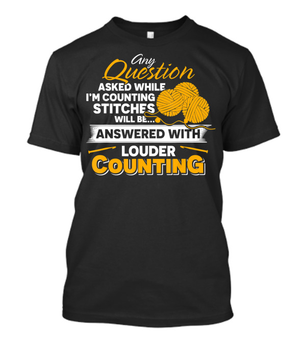 Any Question Asked While I'm Counting Stitches Will Be Answered With Louder Counting T-Shirt