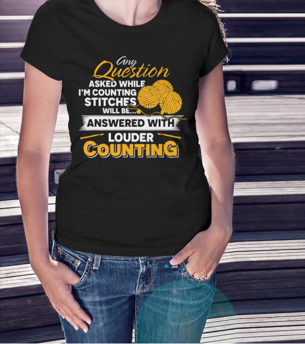 Any Question Asked While I'm Counting Stitches Will Be Answered With Louder Counting T-Shirt