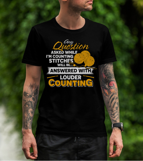 Any Question Asked While I'm Counting Stitches Will Be Answered With Louder Counting T-Shirt
