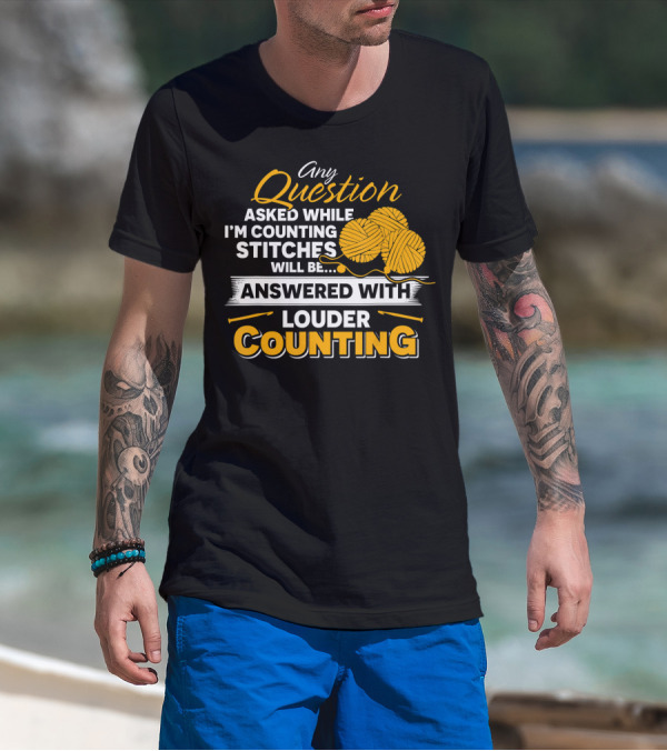 Any Question Asked While I'm Counting Stitches Will Be Answered With Louder Counting T-Shirt