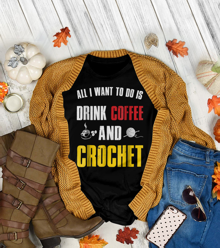 All I Want to Do Is Drink Coffee and Crochet Coffee and Crochet Funny Crocheti T-Shirt