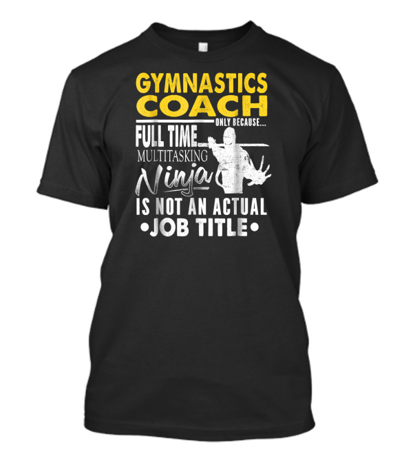 Gymnastics Coach Only Because Full Time Multitasking Ninja Is Not An Actual Job Title T-Shirt