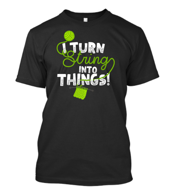 I Turn String Into Things Funny Knitting Yarn Ball Needles T-Shirt