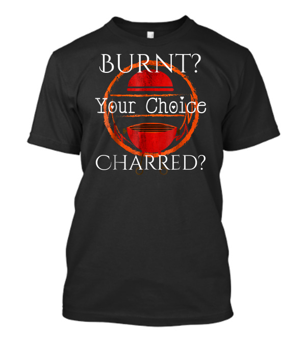Burnt Or Charred BBQ Your Choice Grill T-Shirt
