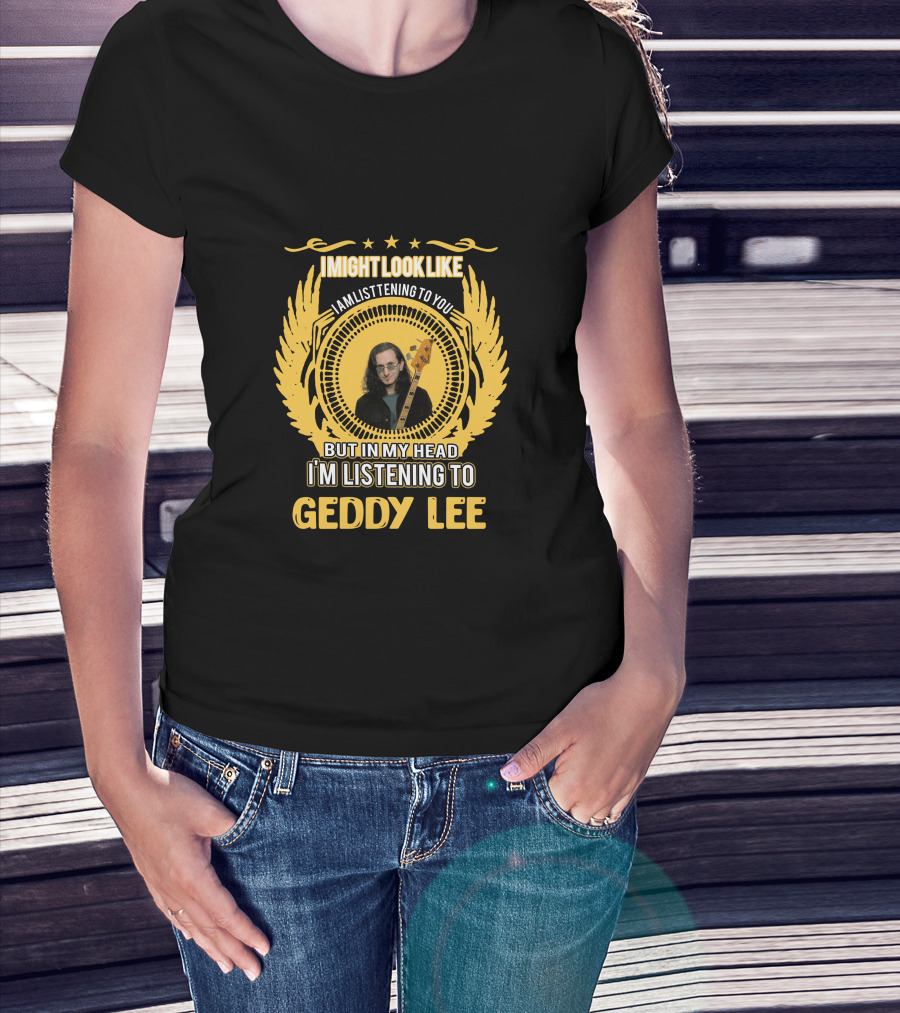 I Might Look Like I Am Listening To You But In My Head I'm Listening To Geddy Lee T-Shirt
