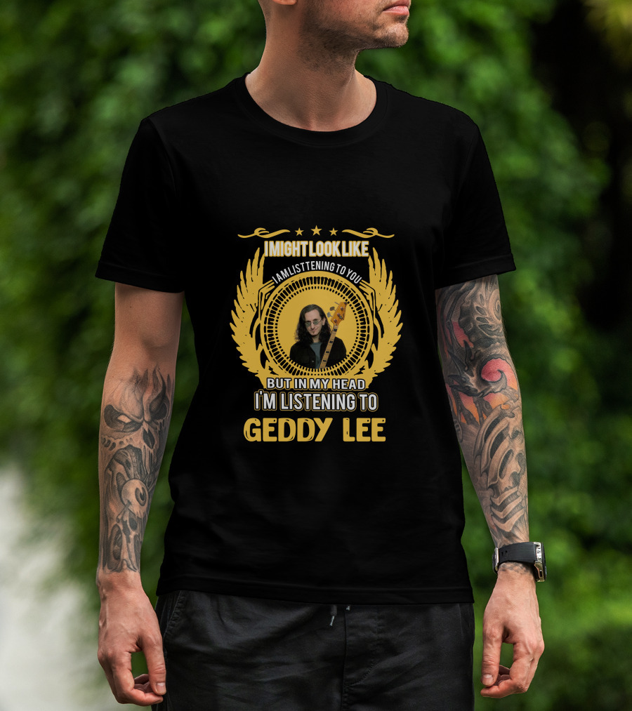 I Might Look Like I Am Listening To You But In My Head I'm Listening To Geddy Lee T-Shirt