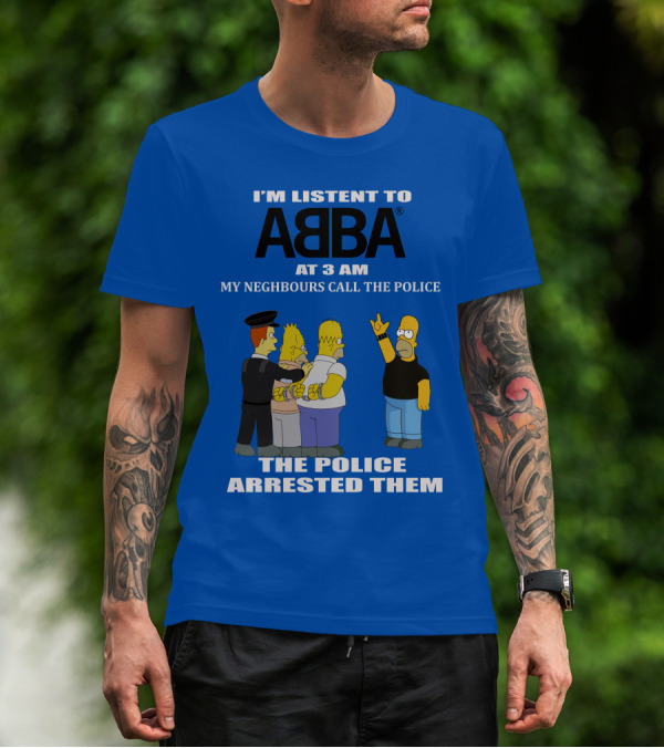 I'M LISTEN TO ABBA AT 3 AM MY NEIGHBOURS CALL THE POLICE THE POLICE ARRESTED THEM T-Shirt