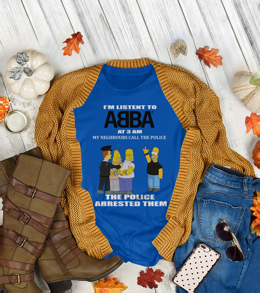 I'M LISTEN TO ABBA AT 3 AM MY NEIGHBOURS CALL THE POLICE THE POLICE ARRESTED THEM T-Shirt