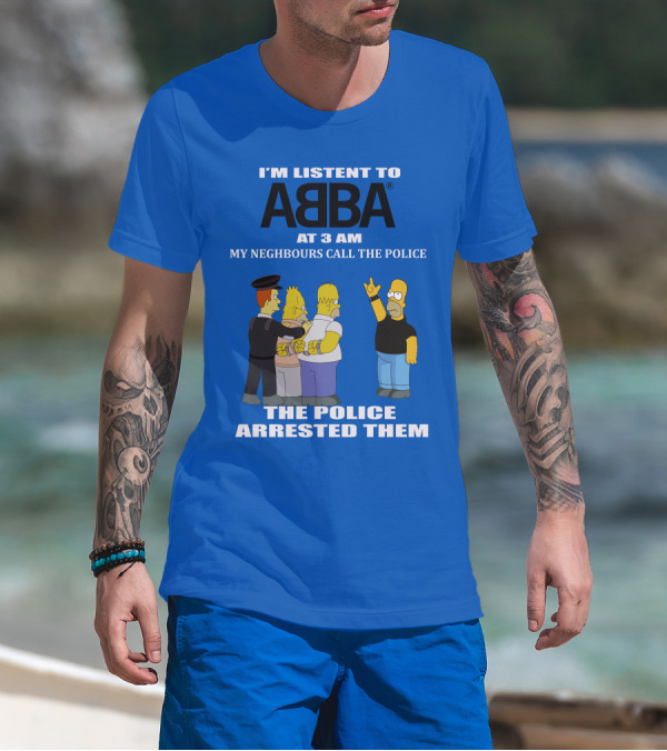 I'M LISTEN TO ABBA AT 3 AM MY NEIGHBOURS CALL THE POLICE THE POLICE ARRESTED THEM T-Shirt
