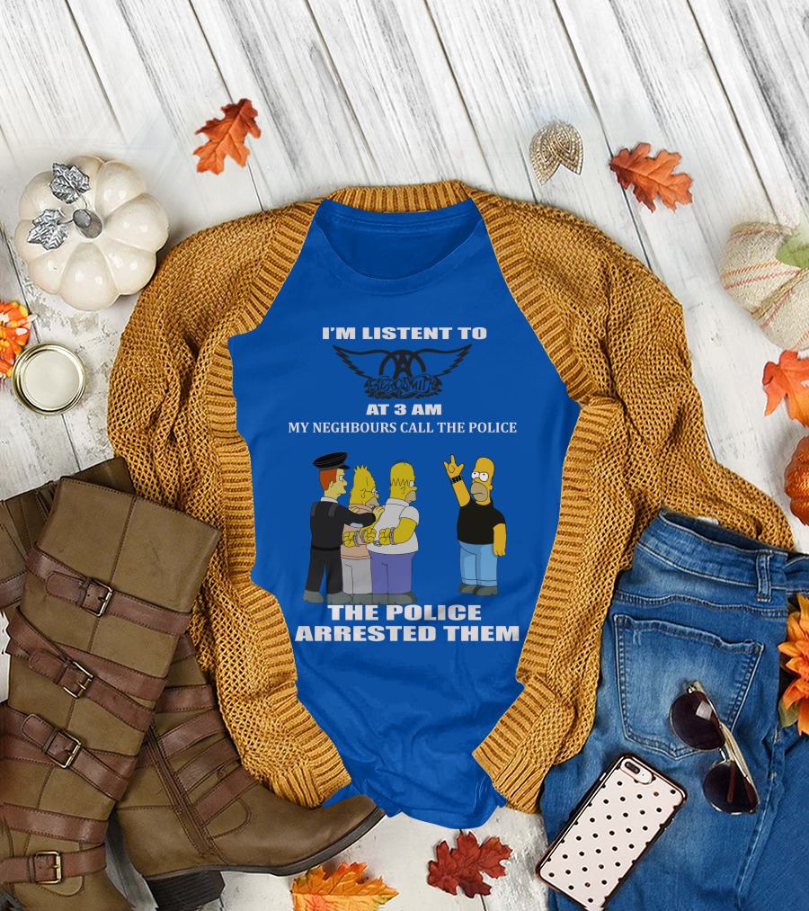 I'm Listen to Aerosmith at 3 AM My Neighbours Call the Police The Police Arrested Them T-Shirt