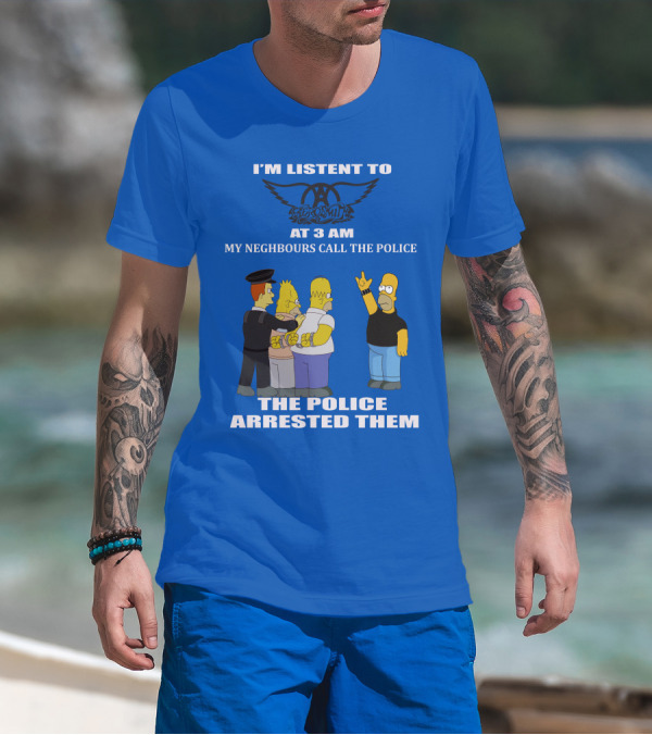 I'm Listen To Aerosmith At 3 AM My Neighbours Call The Police The Police Arrested Them T-Shirt