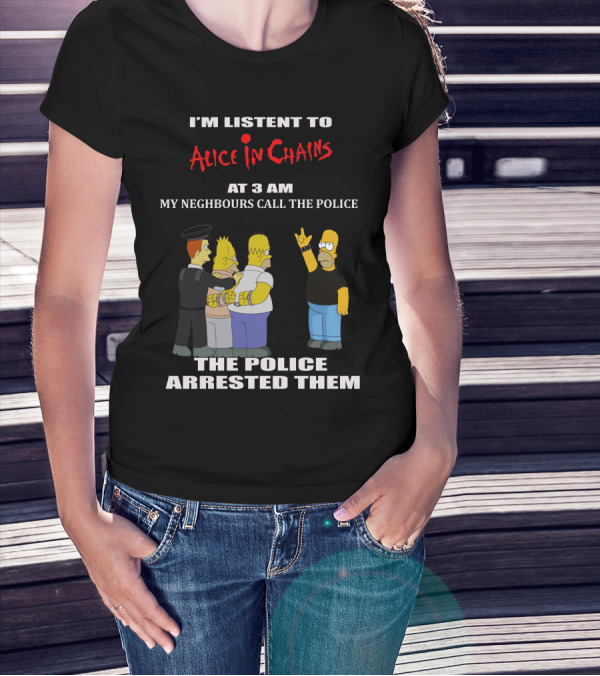I'm Listen To Alice In Chains At 3 AM My Neighbours Call The Police The Police Arrested Them T-Shirt
