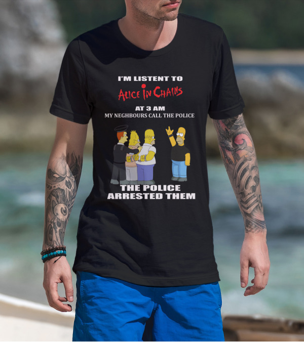 I'm Listen To Alice In Chains At 3 AM My Neighbours Call The Police The Police Arrested Them T-Shirt