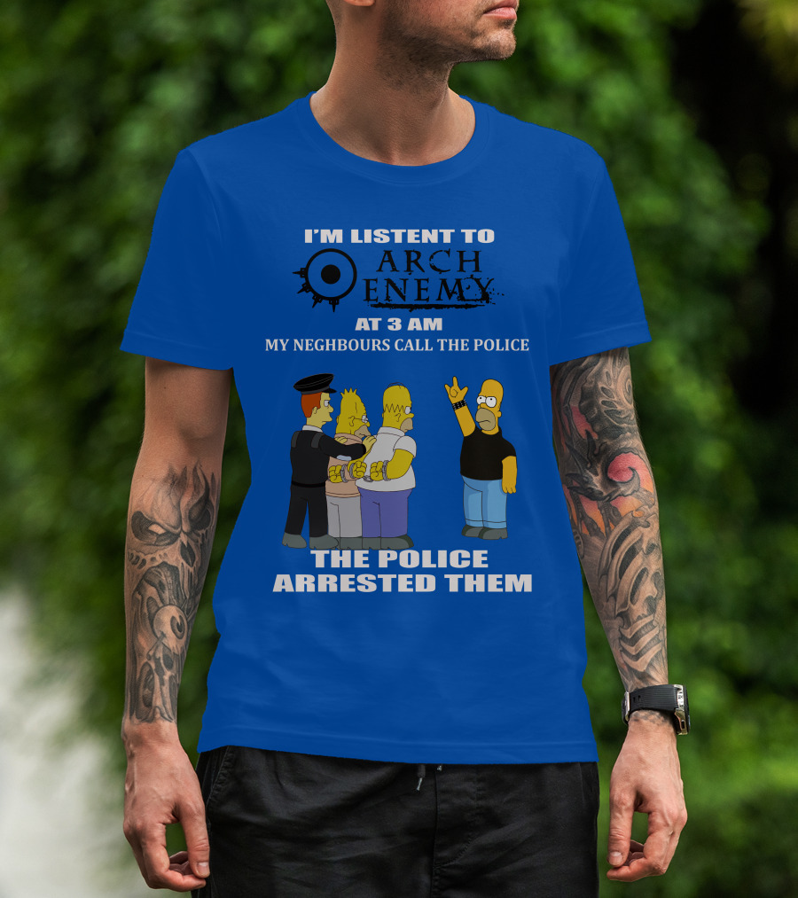 I'm Listent To Arch Enemy At 3 Am My Neighbours Call The Police The Police Arrested Them T-Shirt