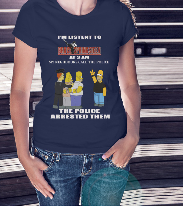 I'M LISTENT TO BRUCE SPRINGSTEEN AT 3 AM MY NEIGHBOURS CALL THE POLICE THE POLICE ARRESTED THEM T-Shirt