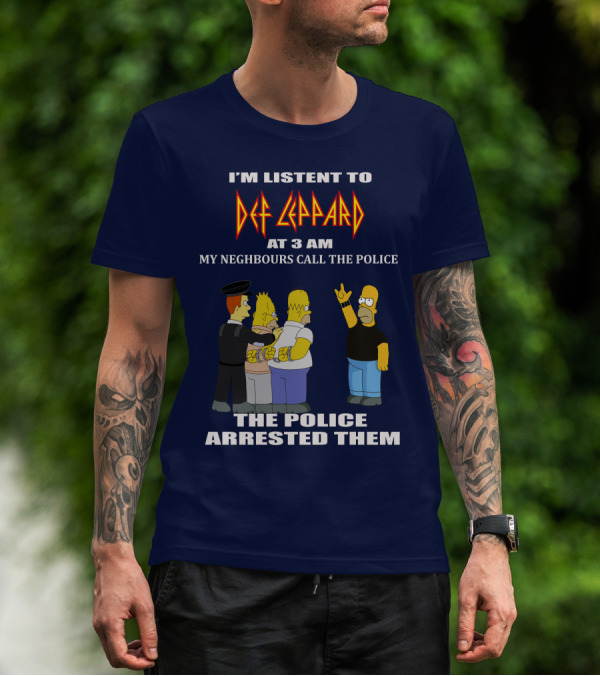 I'M LISTENT TO DEF LEPPARD AT 3 AM MY NEIGHBOURS CALL THE POLICE THE POLICE ARRESTED THEM T-Shirt