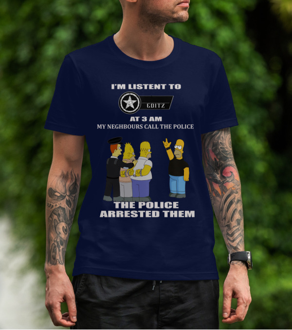 I'M LISTENT TO EDITZ AT 3 AM MY NEIGHBOURS CALL THE POLICE THE POLICE ARRESTED THEM T-Shirt