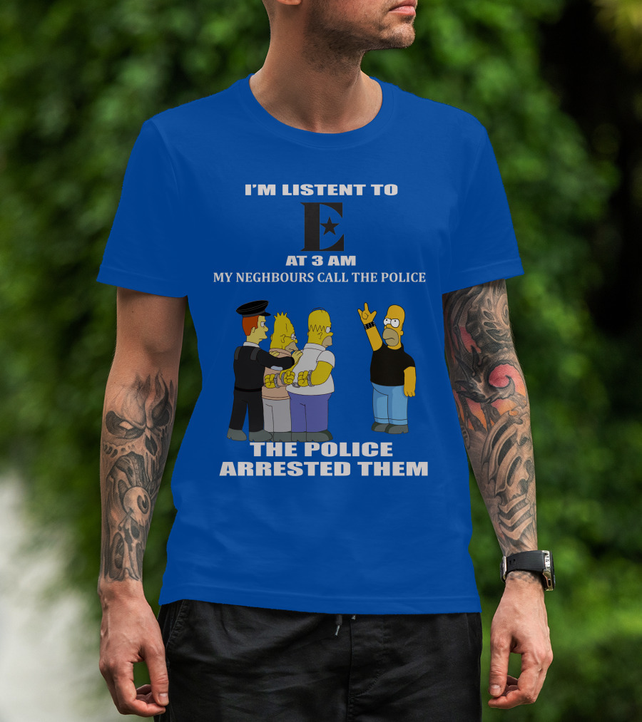 I'm Listen To E At 3 AM My Neighbours Call The Police Arrested Them T-Shirt