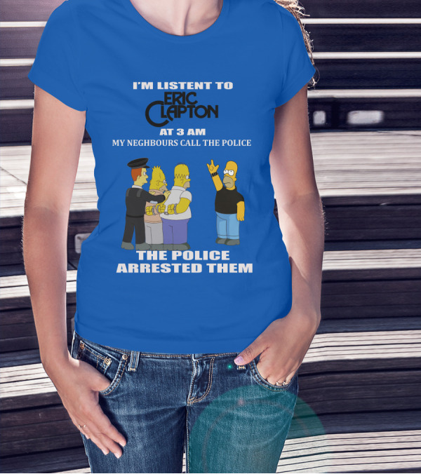 I'm Listen To Eric Clapton At 3 AM My Neighbours Call The Police The Police Arrested Them T-Shirt