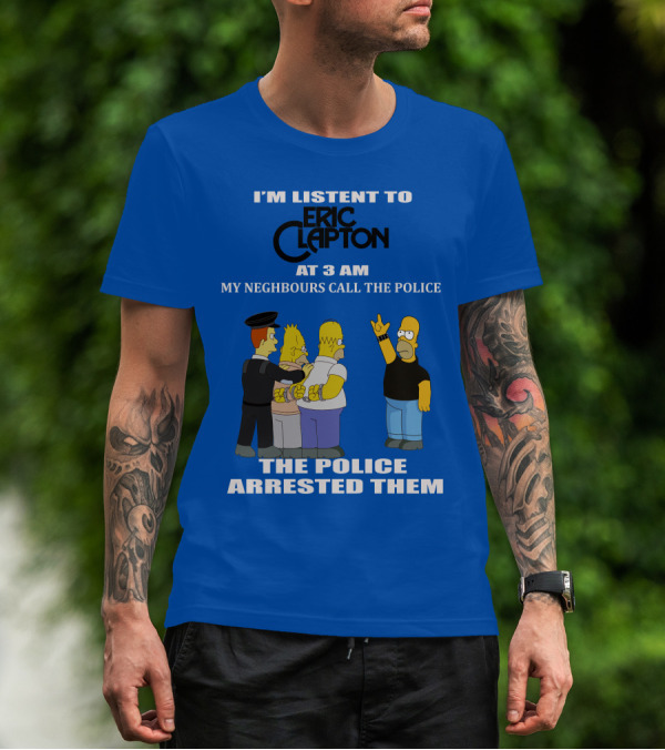 I'm Listen To Eric Clapton At 3 AM My Neighbours Call The Police The Police Arrested Them T-Shirt