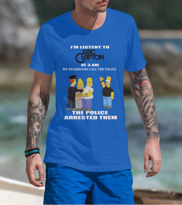 I'm Listen To Eric Clapton At 3 AM My Neighbours Call The Police The Police Arrested Them T-Shirt