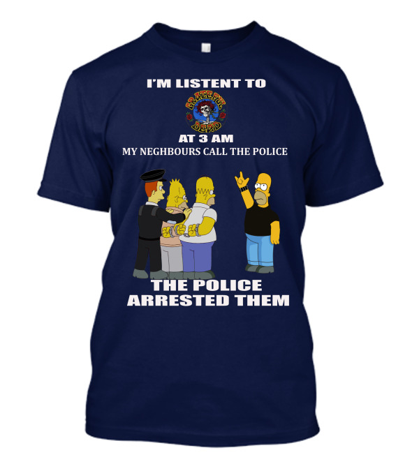 I'm Listen To Grateful Dead At 3 AM My Neighbours Call The Police The Police Arrested Them T-Shirt