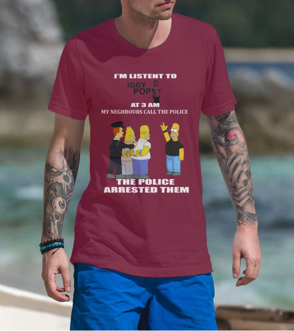 I'M LISTEN TO IGGY POP MY NEIGHBOURS CALL THE POLICE THE POLICE ARRESTED THEM T-Shirt
