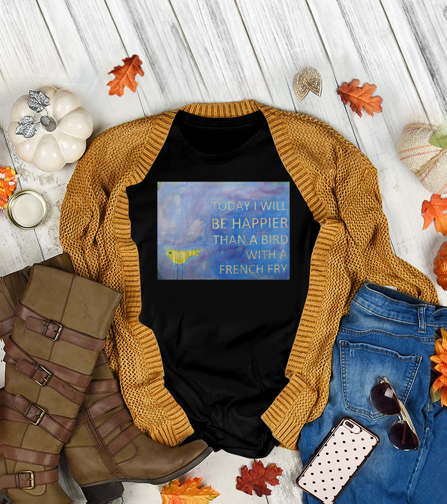 Today I Will Be Happier Than a Bird With a French Fry T-Shirt