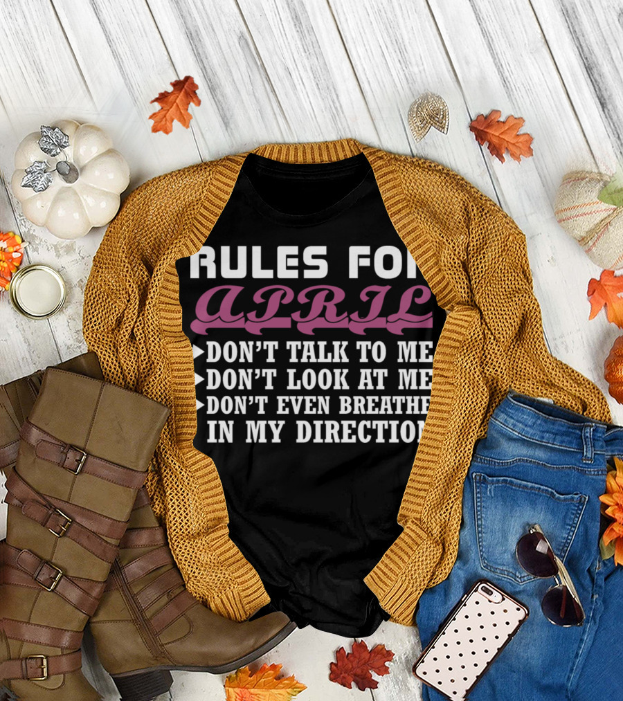Rules for April: Don't Talk to Me Don't Look at Me Don't Even Breathe in My Direction T-Shirt
