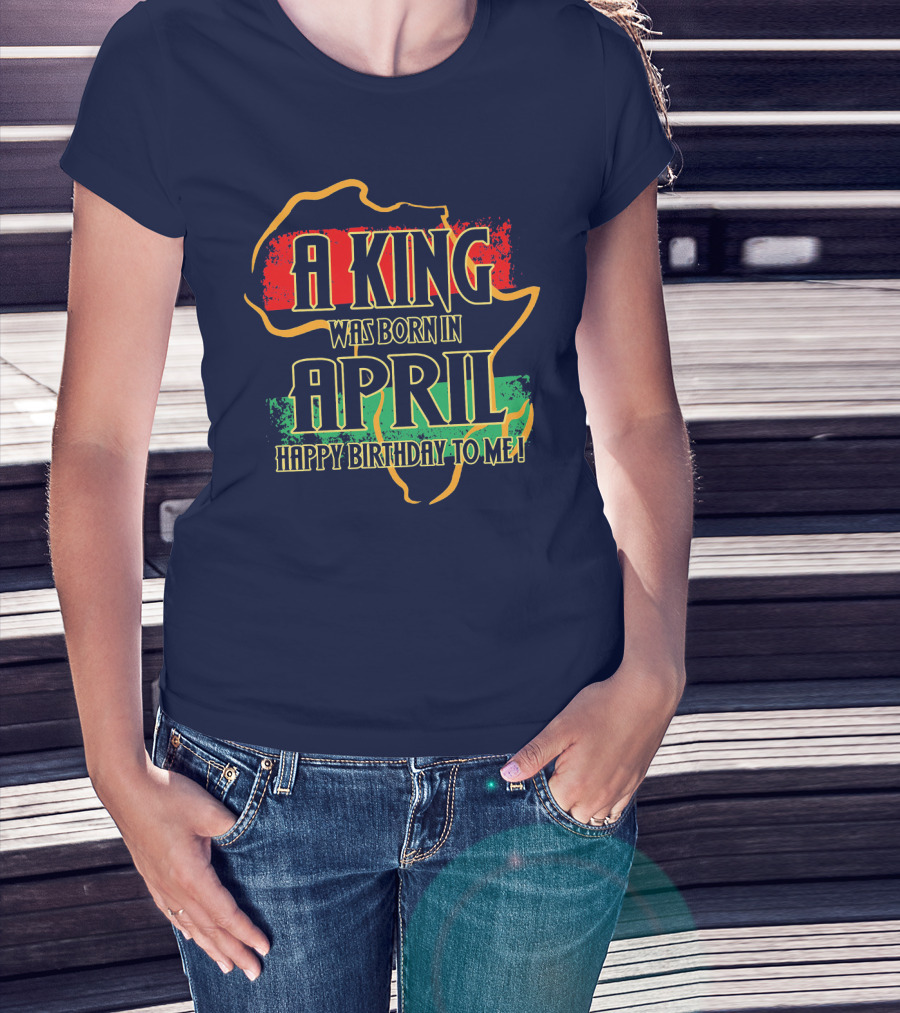 A King Was Born In April Happy Birthday To Me Africa Map T-Shirt