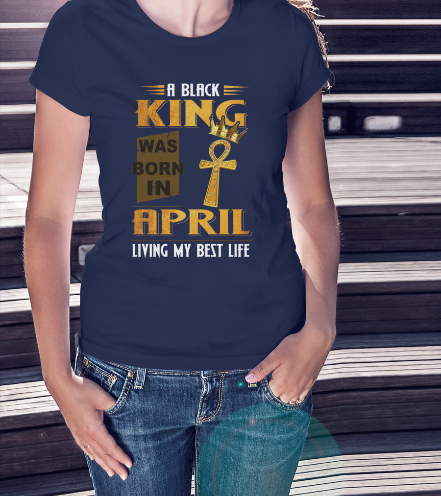A Black King Was Born In April Living My Best Life T-Shirt