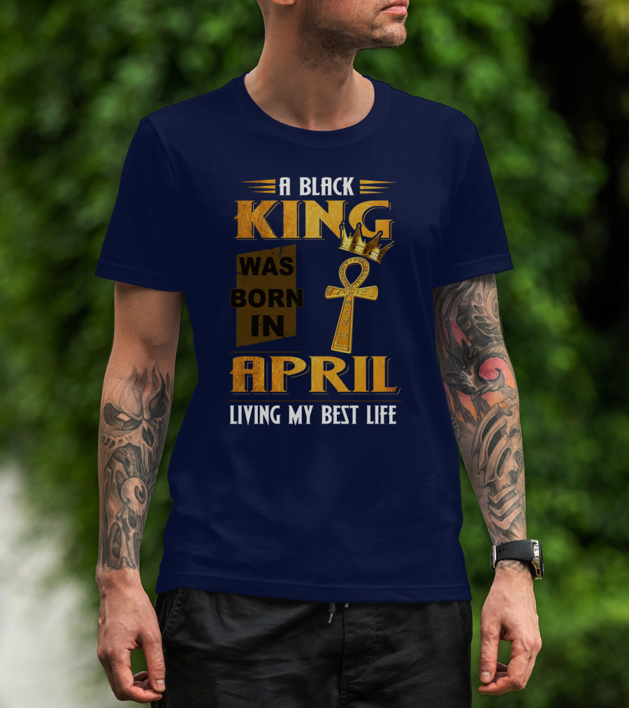 A Black King Was Born In April Living My Best Life T-Shirt