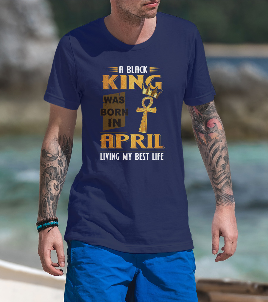 A Black King Was Born In April Living My Best Life T-Shirt