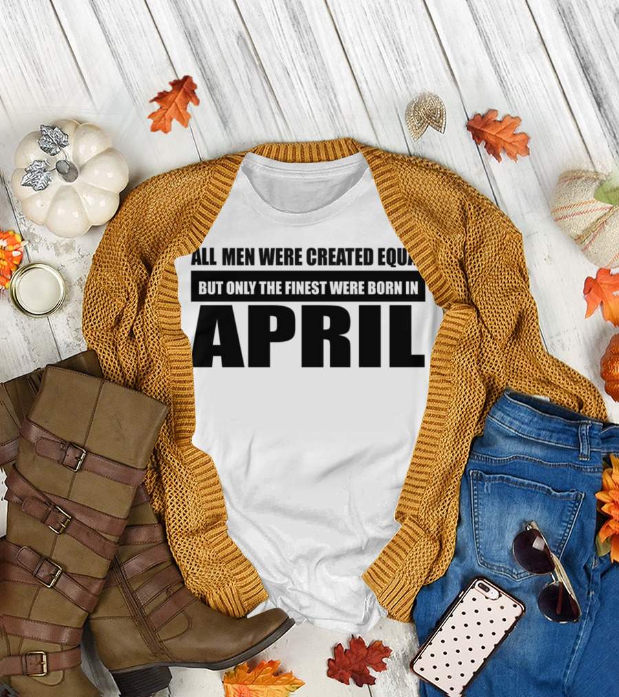 All Men Were Created Equal But Only the Finest Were Born in April T-Shirt