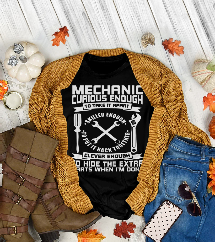 Mechanic Curious Enough to Take It Apart Skilled Enough to Put It Back Together Clever Enough to Hide the Extra Parts When I'm Done T-Shirt