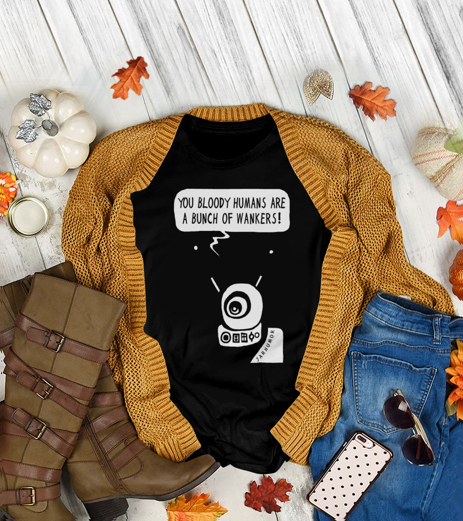 YOU BLOODY HUMANS ARE A BUNCH OF WANKERS JARHUMOR ROBOT T-Shirt