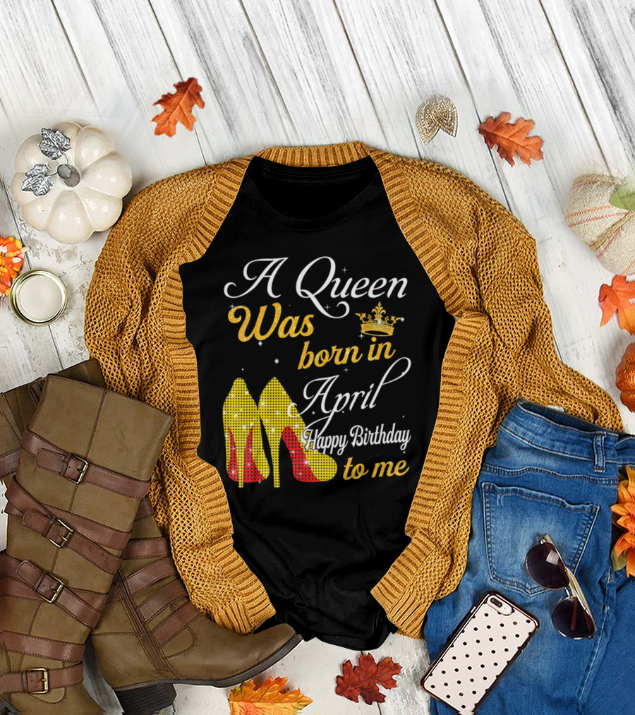 A Queen Was Born in April Happy Birthday To Me with Crown and High Heels T-Shirt